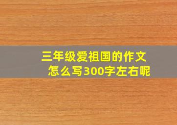 三年级爱祖国的作文怎么写300字左右呢