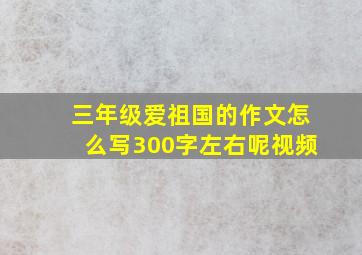 三年级爱祖国的作文怎么写300字左右呢视频