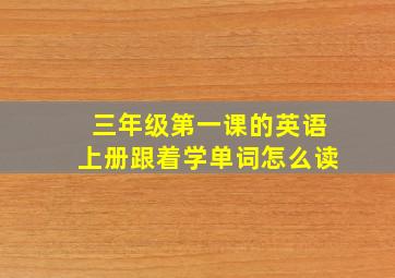 三年级第一课的英语上册跟着学单词怎么读