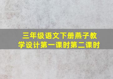 三年级语文下册燕子教学设计第一课时第二课时