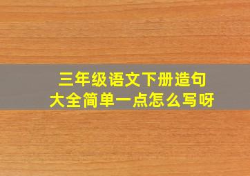 三年级语文下册造句大全简单一点怎么写呀