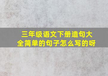 三年级语文下册造句大全简单的句子怎么写的呀