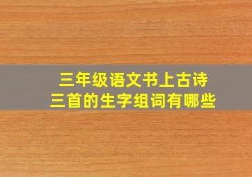 三年级语文书上古诗三首的生字组词有哪些