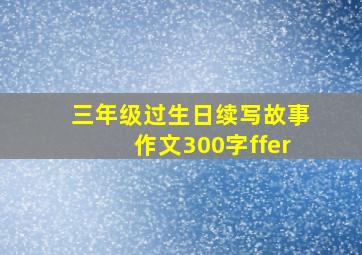 三年级过生日续写故事作文300字ffer