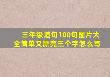 三年级造句100句图片大全简单又漂亮三个字怎么写