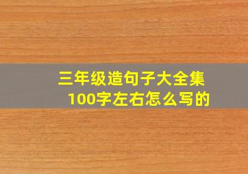 三年级造句子大全集100字左右怎么写的