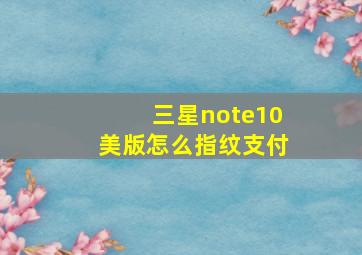 三星note10美版怎么指纹支付