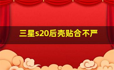 三星s20后壳贴合不严