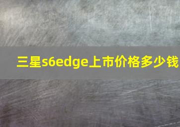 三星s6edge上市价格多少钱