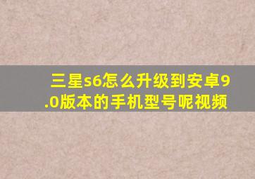 三星s6怎么升级到安卓9.0版本的手机型号呢视频