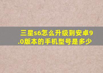 三星s6怎么升级到安卓9.0版本的手机型号是多少