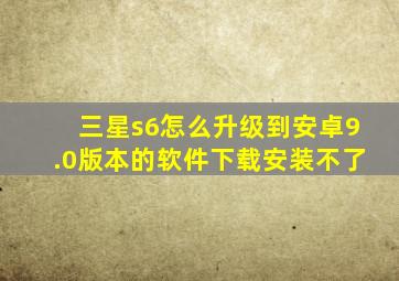 三星s6怎么升级到安卓9.0版本的软件下载安装不了