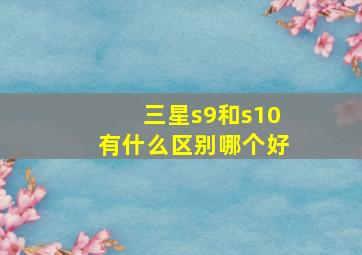 三星s9和s10有什么区别哪个好