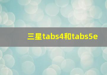 三星tabs4和tabs5e