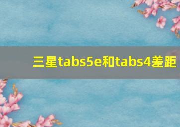 三星tabs5e和tabs4差距