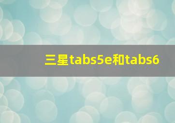 三星tabs5e和tabs6