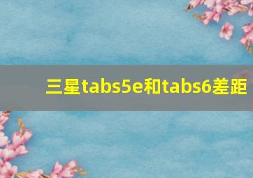 三星tabs5e和tabs6差距