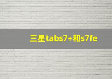 三星tabs7+和s7fe