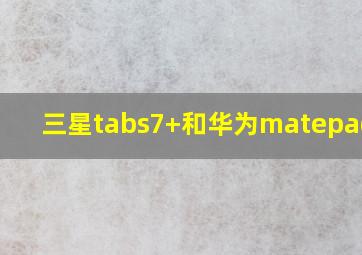 三星tabs7+和华为matepadpro