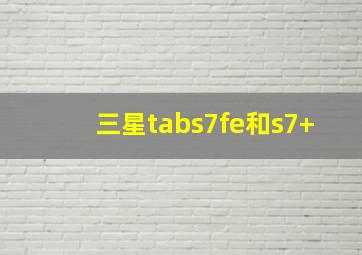 三星tabs7fe和s7+