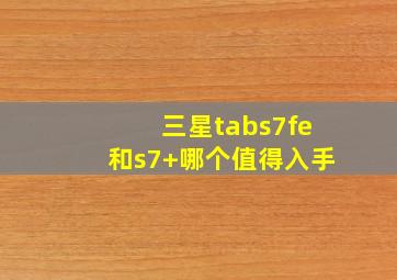 三星tabs7fe和s7+哪个值得入手