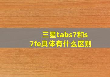 三星tabs7和s7fe具体有什么区别