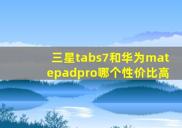 三星tabs7和华为matepadpro哪个性价比高