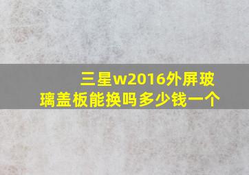 三星w2016外屏玻璃盖板能换吗多少钱一个