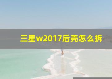 三星w2017后壳怎么拆