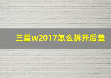 三星w2017怎么拆开后盖