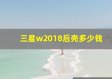 三星w2018后壳多少钱