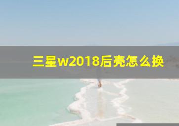 三星w2018后壳怎么换