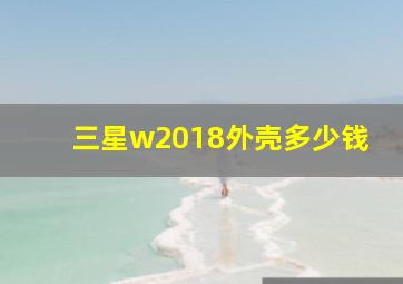 三星w2018外壳多少钱