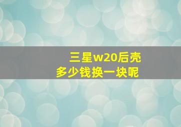 三星w20后壳多少钱换一块呢