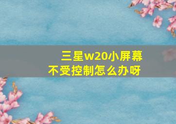 三星w20小屏幕不受控制怎么办呀