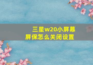 三星w20小屏幕屏保怎么关闭设置