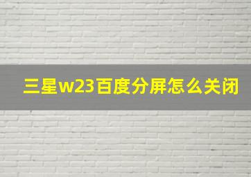 三星w23百度分屏怎么关闭