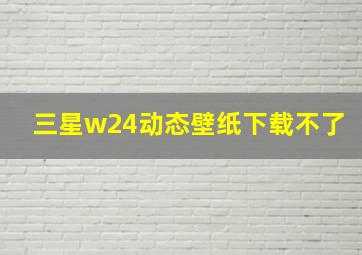 三星w24动态壁纸下载不了