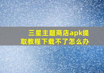 三星主题商店apk提取教程下载不了怎么办