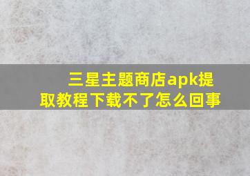 三星主题商店apk提取教程下载不了怎么回事