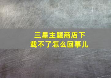 三星主题商店下载不了怎么回事儿