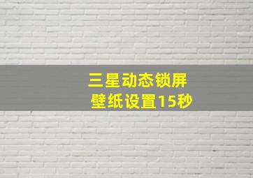 三星动态锁屏壁纸设置15秒