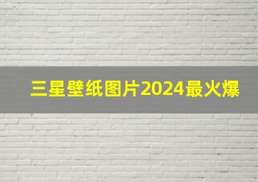 三星壁纸图片2024最火爆