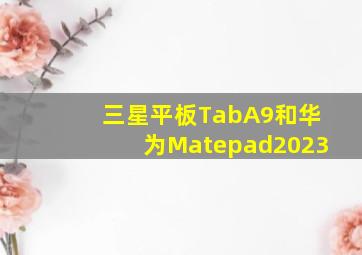 三星平板TabA9和华为Matepad2023