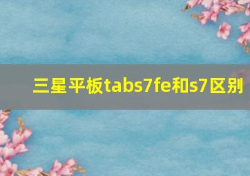 三星平板tabs7fe和s7区别