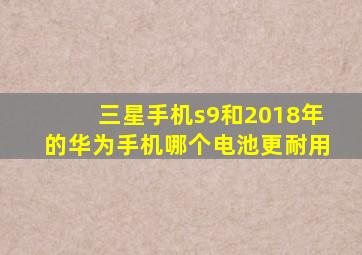 三星手机s9和2018年的华为手机哪个电池更耐用