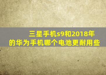 三星手机s9和2018年的华为手机哪个电池更耐用些