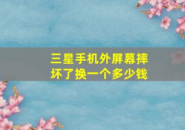 三星手机外屏幕摔坏了换一个多少钱