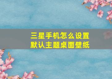 三星手机怎么设置默认主题桌面壁纸