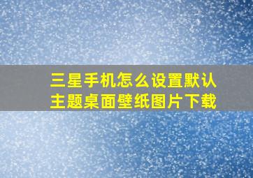 三星手机怎么设置默认主题桌面壁纸图片下载